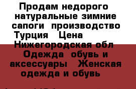 Продам недорого, натуральные зимние сапоги, производство Турция › Цена ­ 3 000 - Нижегородская обл. Одежда, обувь и аксессуары » Женская одежда и обувь   